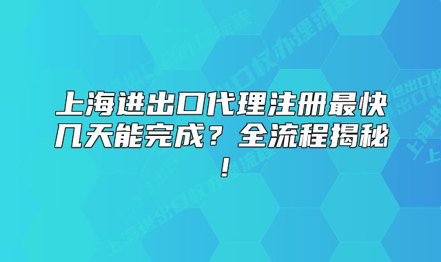 上海进出口代理注册最快几天能完成?全流程揭秘!