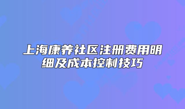 上海康养社区注册费用明细及成本控制技巧