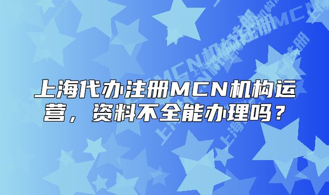 上海代办注册MCN机构运营,资料不全能办理吗?