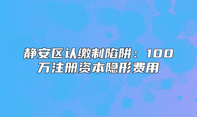 静安区认缴制陷阱:100万注册资本隐形费用