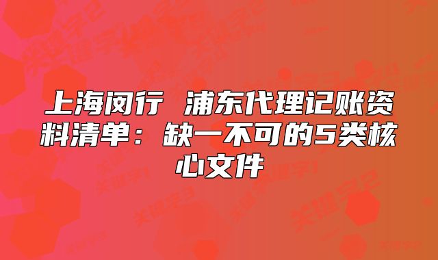 上海闵行 浦东代理记账资料清单：缺一不可的5类核心文件