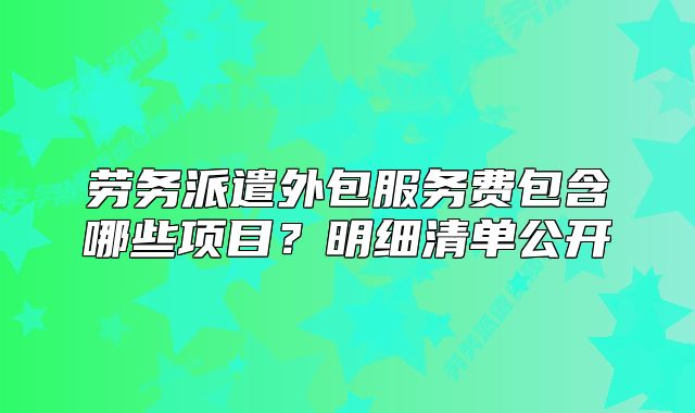 劳务派遣外包服务费包含哪些项目?明细清单公开