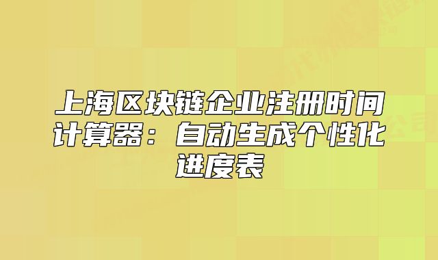 上海区块链企业注册时间计算器:自动生成个性化进度表