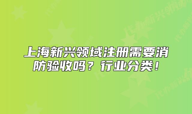 上海新兴领域注册需要消防验收吗?行业分类!