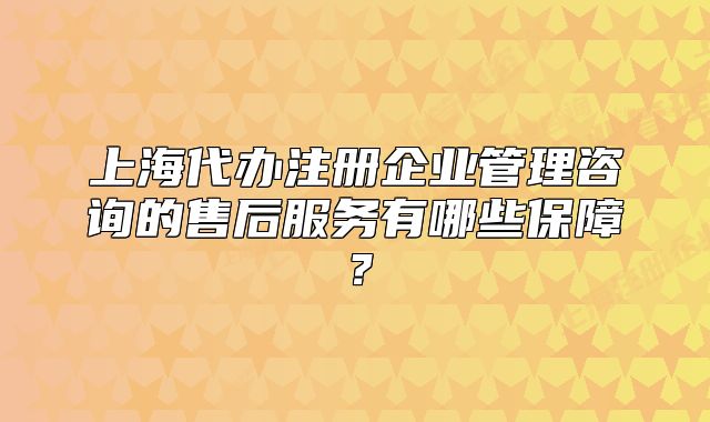 上海代办注册企业管理咨询的售后服务有哪些保障?