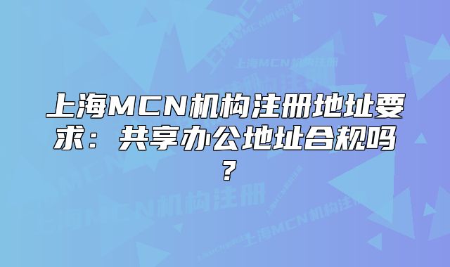 上海MCN机构注册地址要求：共享办公地址合规吗？