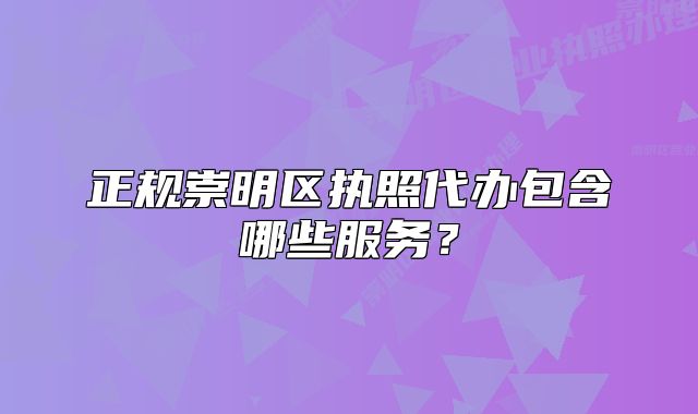 正规崇明区执照代办包含哪些服务?