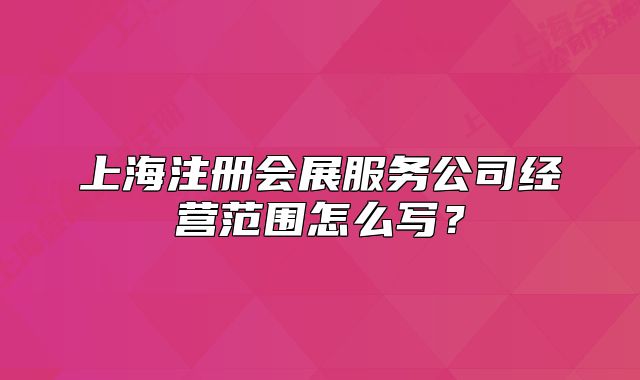 上海注册会展服务公司经营范围怎么写？