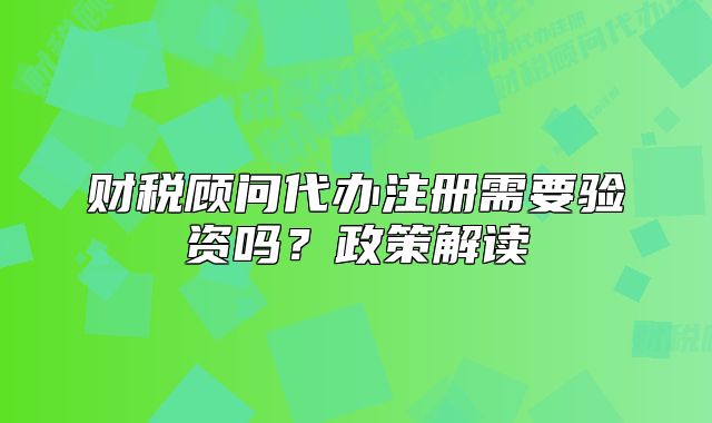 财税顾问代办注册需要验资吗?政策解读