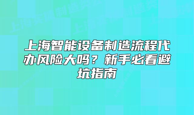 上海智能设备制造流程代办风险大吗?新手必看避坑指南