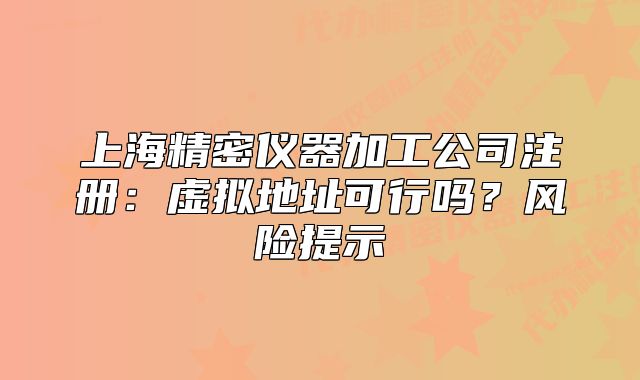 上海精密仪器加工公司注册:虚拟地址可行吗?风险提示