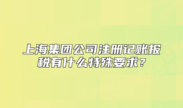 上海集团公司注册记账报税有什么特殊要求?