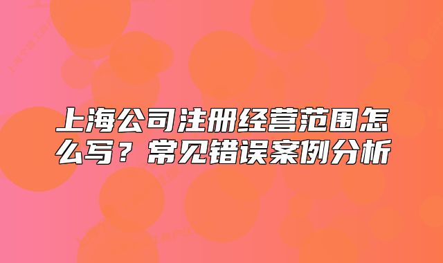 上海公司注册经营范围怎么写?常见错误案例分析