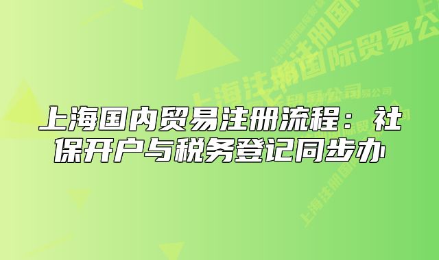 上海国内贸易注册流程：社保开户与税务登记同步办