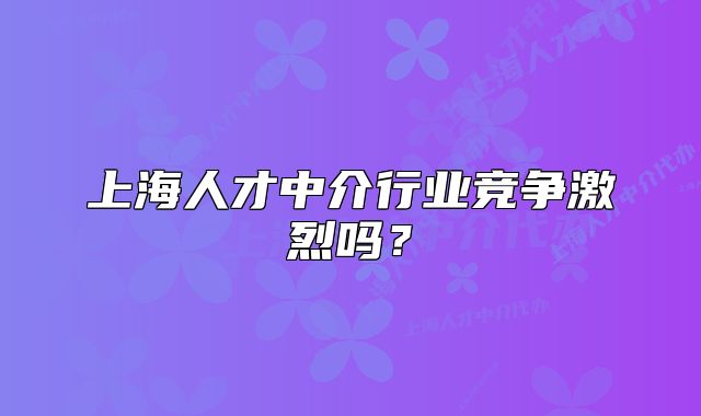上海人才中介行业竞争激烈吗?