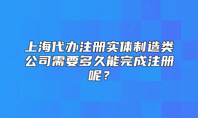 上海代办注册实体制造类公司需要多久能完成注册呢?