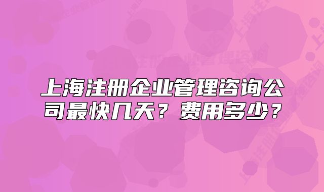 上海注册企业管理咨询公司最快几天?费用多少?