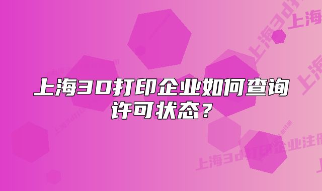 上海3D打印企业如何查询许可状态？