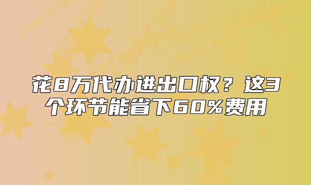 花8万代办进出口权?这3个环节能省下60%费用