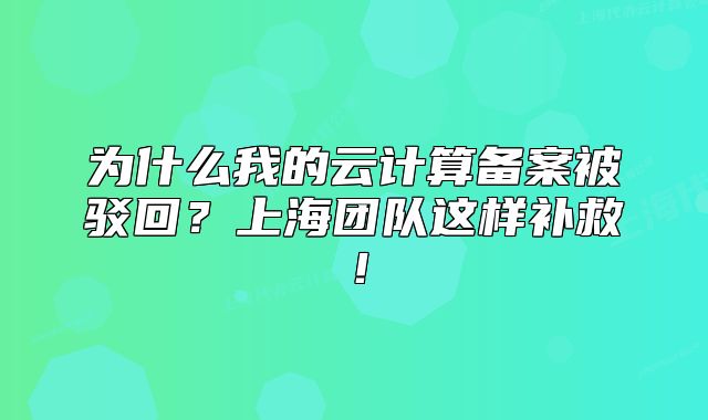 为什么我的云计算备案被驳回?上海团队这样补救!