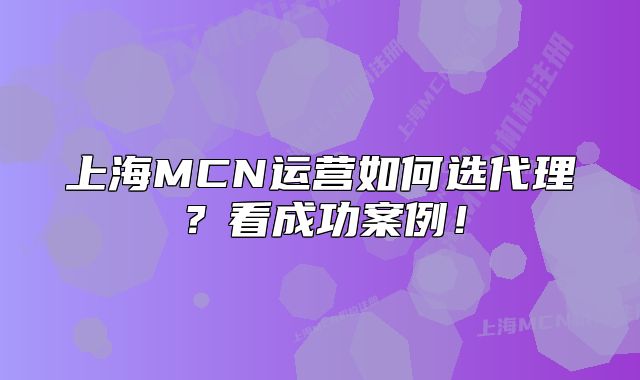上海MCN运营如何选代理？看成功案例！