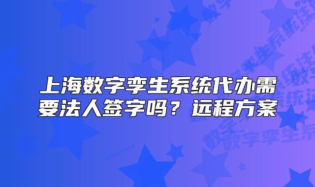 上海数字孪生系统代办需要法人签字吗？远程方案
