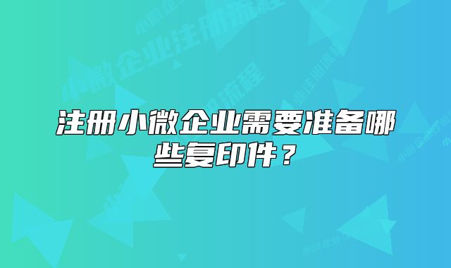 注册小微企业需要准备哪些复印件?