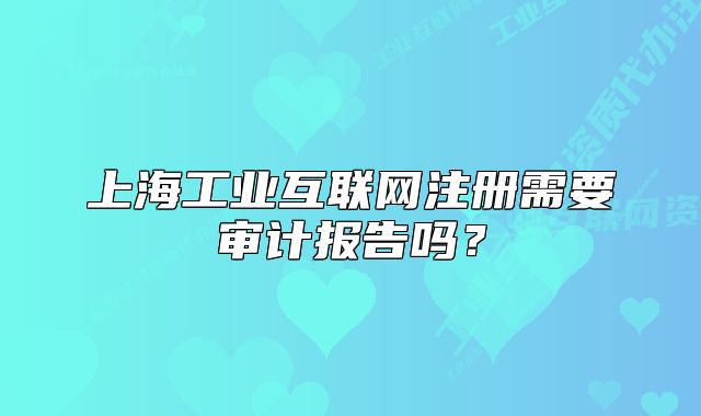 上海工业互联网注册需要审计报告吗?