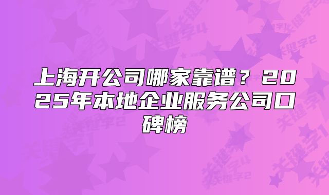 上海开公司哪家靠谱?2025年本地企业服务公司口碑榜