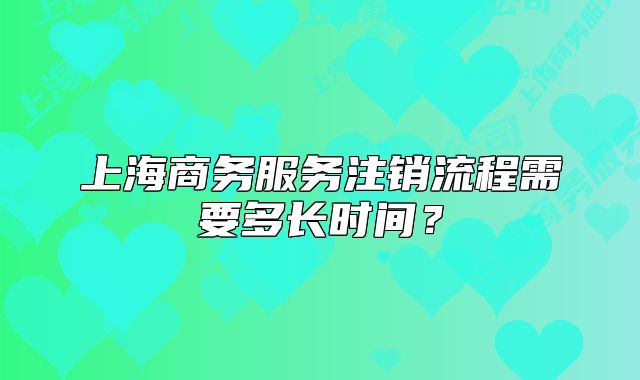 上海商务服务注销流程需要多长时间?