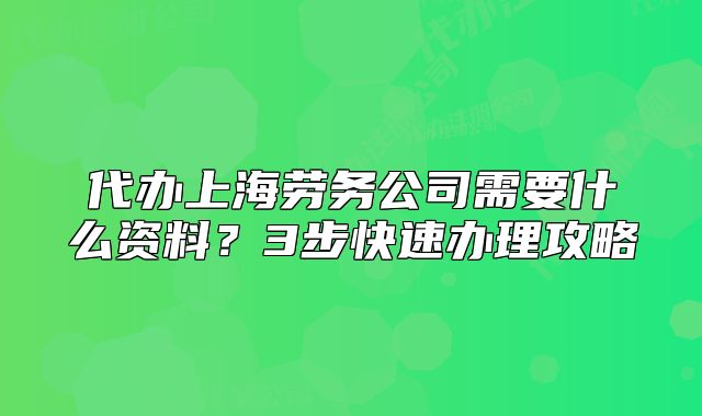 代办上海劳务公司需要什么资料?3步快速办理攻略