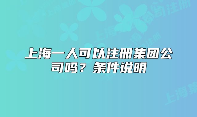 上海一人可以注册集团公司吗?条件说明