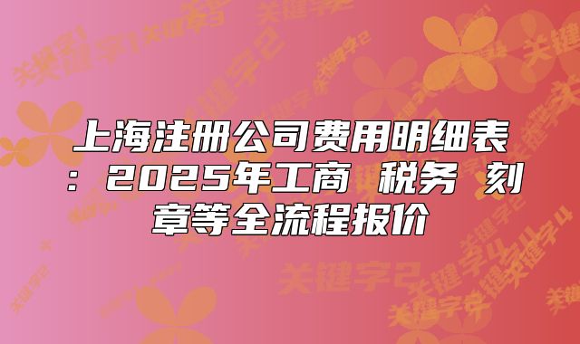 上海注册公司费用明细表：2025年工商 税务 刻章等全流程报价