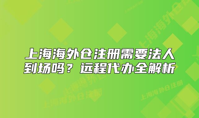 上海海外仓注册需要法人到场吗?远程代办全解析