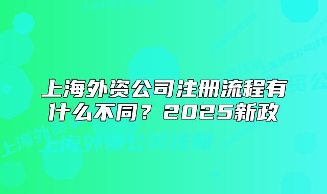 上海外资公司注册流程有什么不同？2025新政