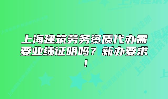 上海建筑劳务资质代办需要业绩证明吗?新办要求!