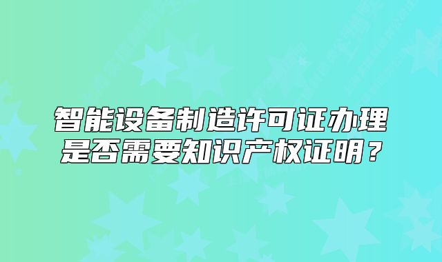 智能设备制造许可证办理是否需要知识产权证明?