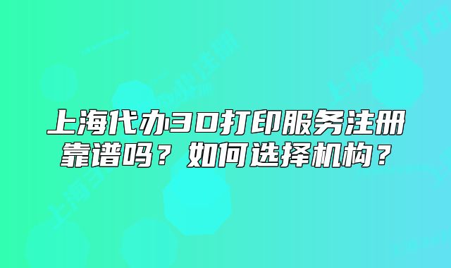 上海代办3D打印服务注册靠谱吗?如何选择机构?