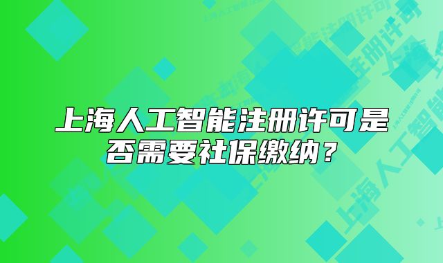上海人工智能注册许可是否需要社保缴纳？
