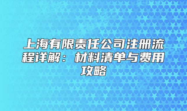 上海有限责任公司注册流程详解:材料清单与费用攻略