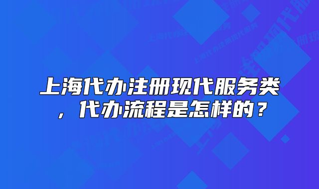上海代办注册现代服务类，代办流程是怎样的？