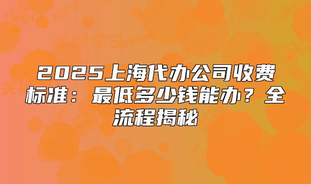 2025上海代办公司收费标准:最低多少钱能办?全流程揭秘
