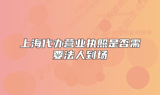 上海代办营业执照是否需要法人到场