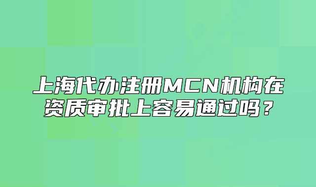 上海代办注册MCN机构在资质审批上容易通过吗？
