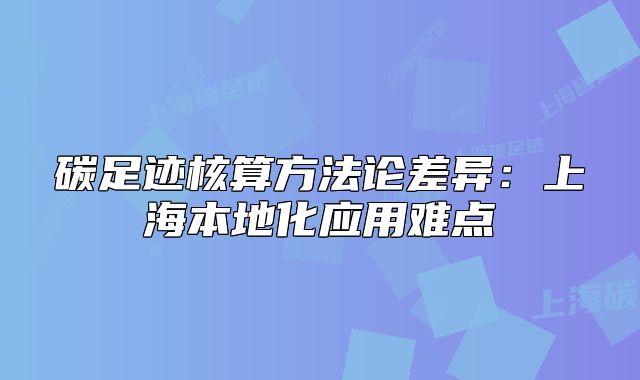 碳足迹核算方法论差异：上海本地化应用难点
