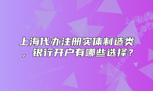 上海代办注册实体制造类,银行开户有哪些选择?