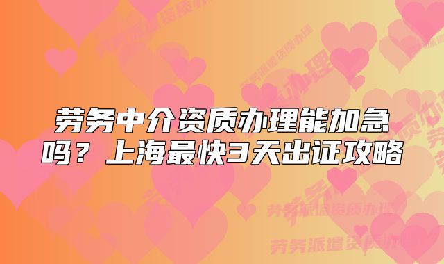 劳务中介资质办理能加急吗?上海最快3天出证攻略