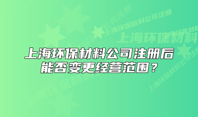 上海环保材料公司注册后能否变更经营范围？