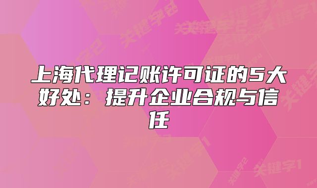 上海代理记账许可证的5大好处:提升企业合规与信任