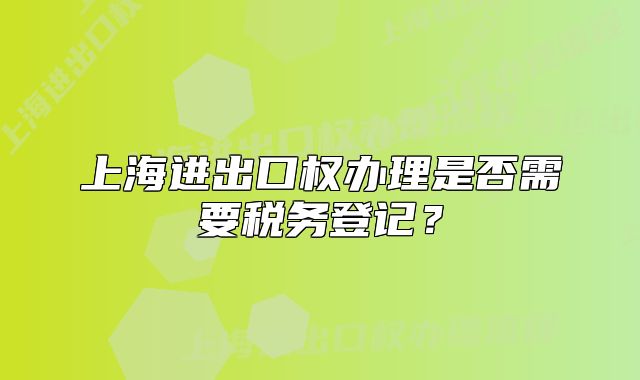 上海进出口权办理是否需要税务登记?